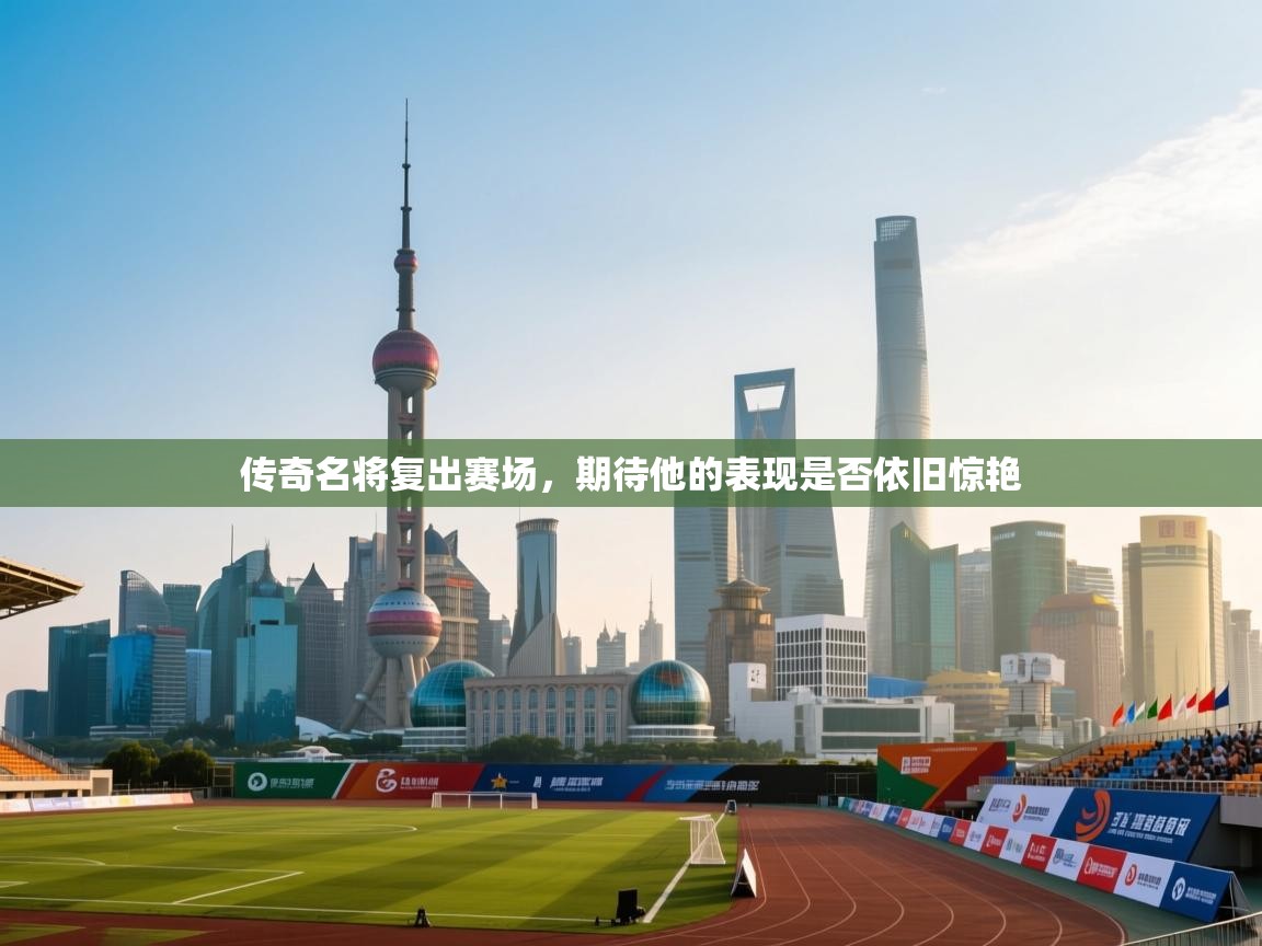 传奇名将复出赛场，期待他的表现是否依旧惊艳