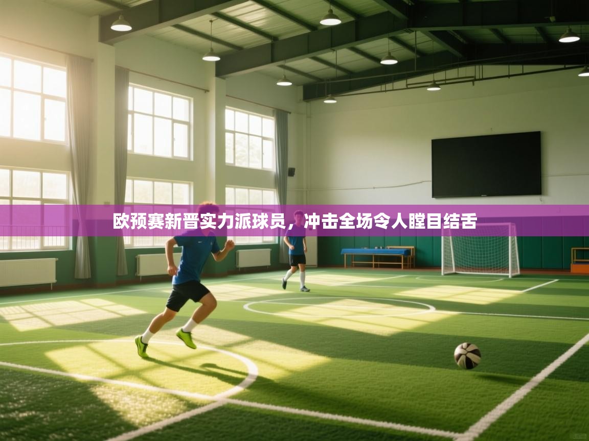 欧预赛新晋实力派球员，冲击全场令人瞠目结舌
