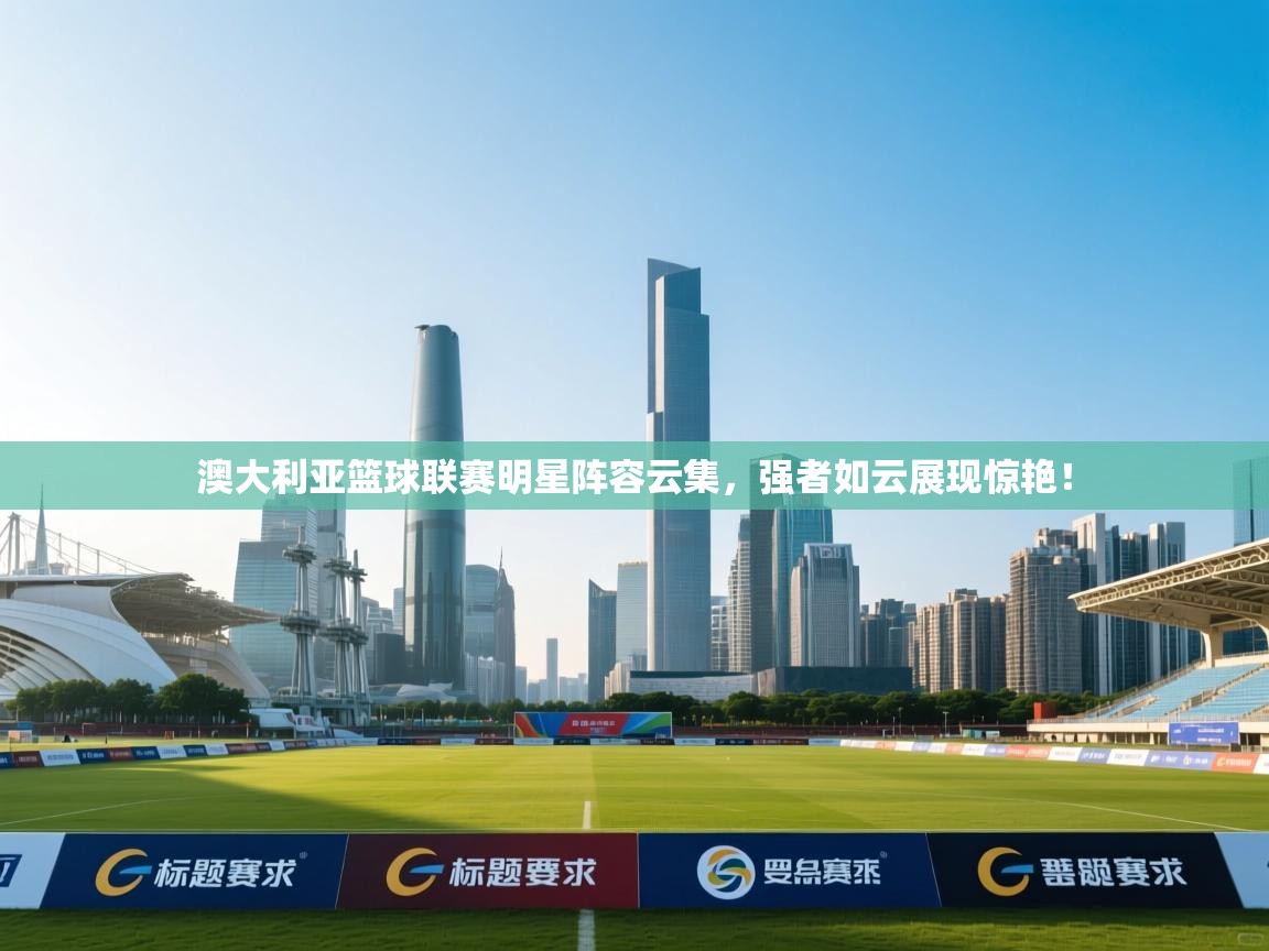 澳大利亚篮球联赛明星阵容云集，强者如云展现惊艳！