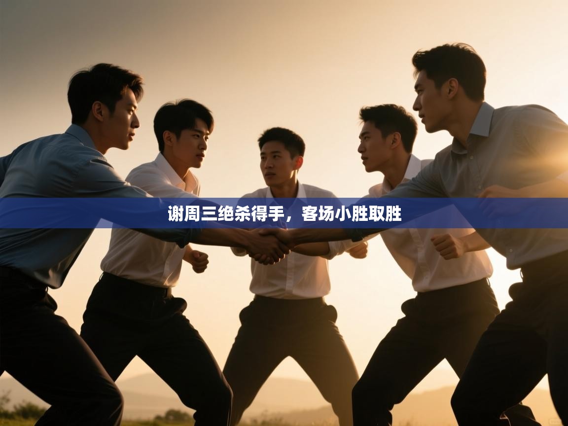 谢周三绝杀得手，客场小胜取胜