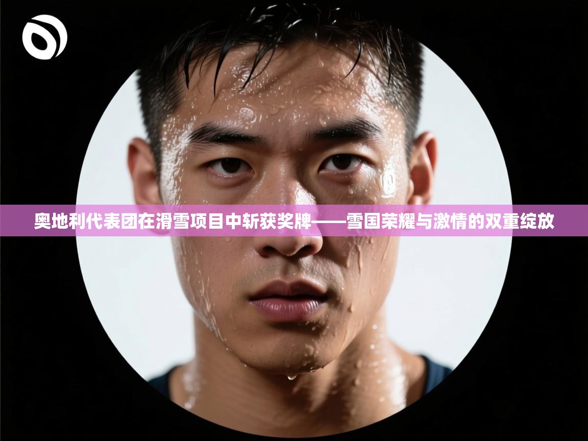 奥地利代表团在滑雪项目中斩获奖牌——雪国荣耀与激情的双重绽放