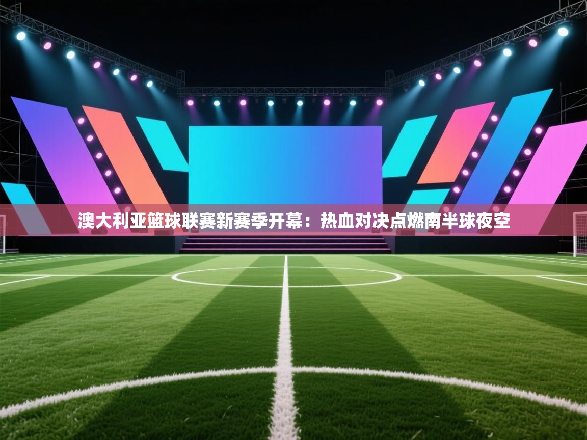 澳大利亚篮球联赛新赛季开幕：热血对决点燃南半球夜空
